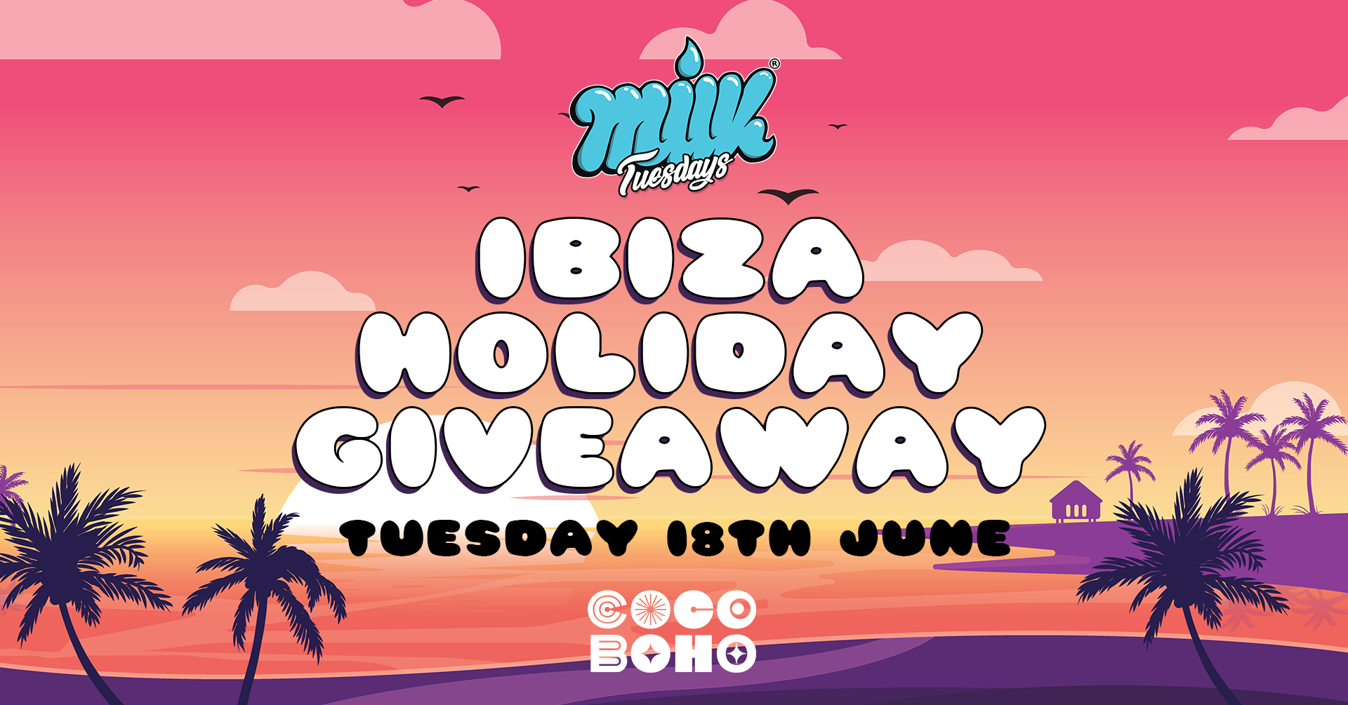MILK TUESDAYS | IBIZA HOLIDAY GIVEAWAY FOR 2 PEOPLE | 18TH JUNE | £3 ENTRY ALL NIGHT LONG | COCO BOHO