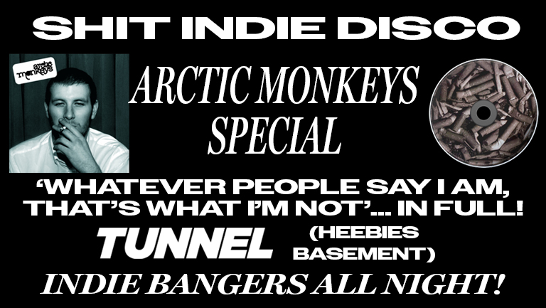 SHIT INDIE DISCO – EVENING OF INDIE – 7pm-10pm – ARCTIC MONKEYS DEBUT ALBUM, IN FULL – PLUS LOADS OF 00’S INDIE BANGERS – TUNNEL (HEEBIES BASEMENT) – £5 DOUBLES