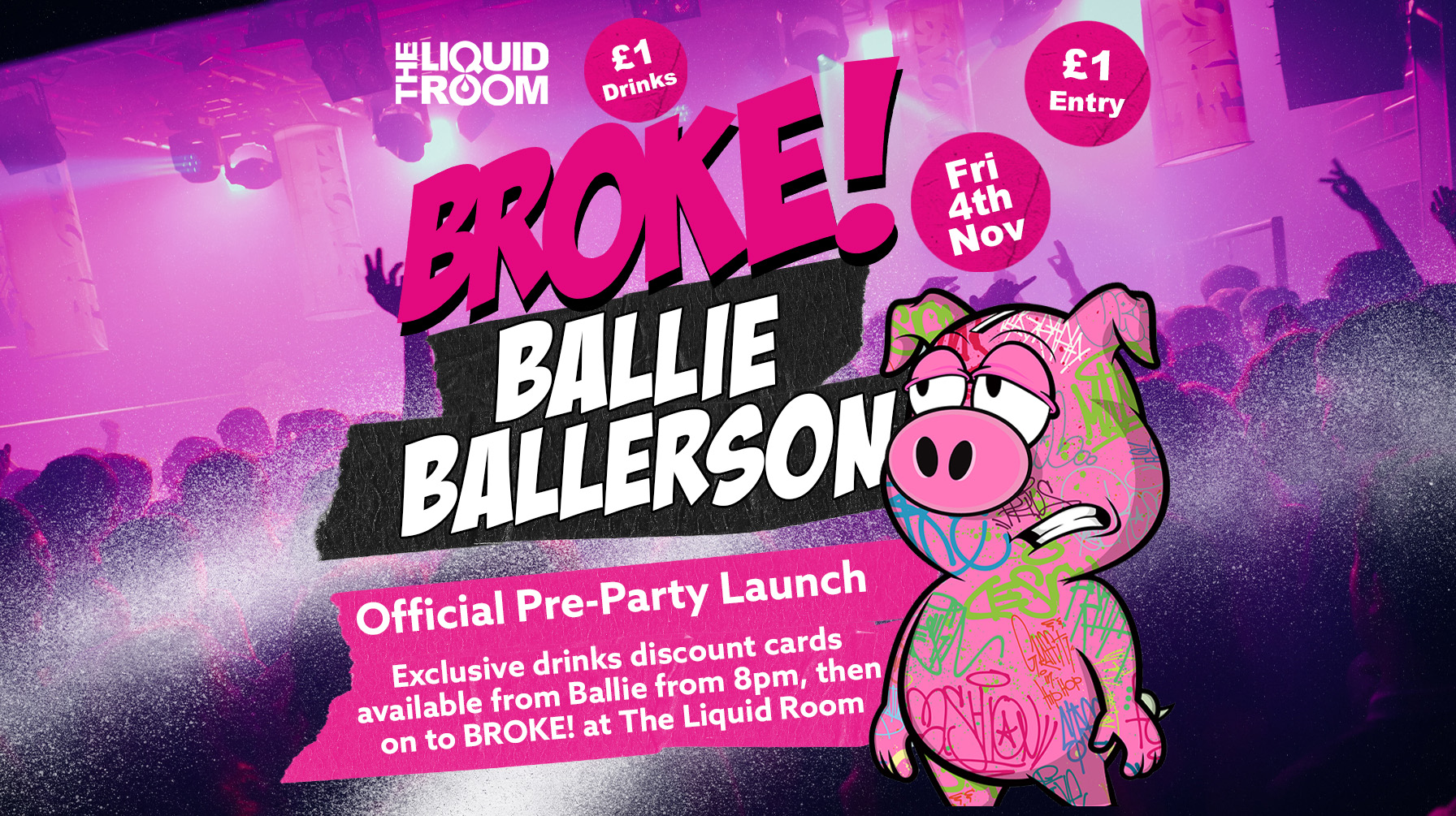 BROKE! FRIDAYS | BALLIE BALLERSON PRE PARTY LAUNCH | EDINBURGH’S BIGGEST CLUB NIGHT | £1 ENTRY | £1 DRINKS | THE LIQUID ROOM | 4th November